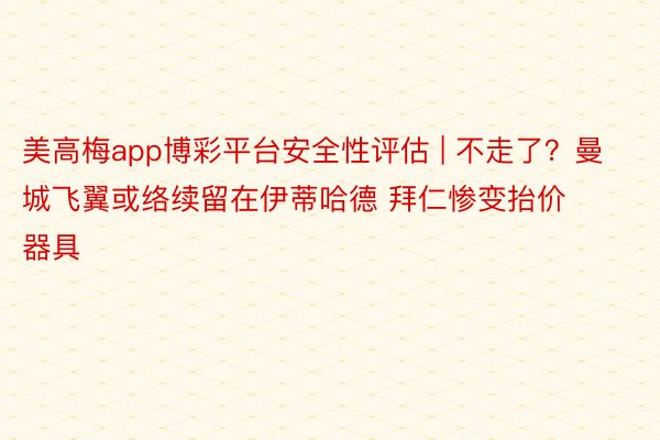 美高梅app博彩平台安全性评估 | 不走了？曼城飞翼或络续留在伊蒂哈德 拜仁惨变抬价器具