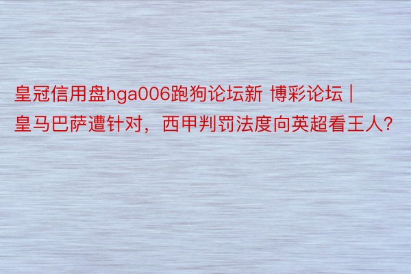 皇冠信用盘hga006跑狗论坛新 博彩论坛 | 皇马巴萨遭针对，西甲判罚法度向英超看王人？