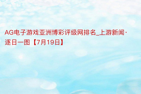 AG电子游戏亚洲博彩评级网排名_上游新闻·逐日一图【7月19日】