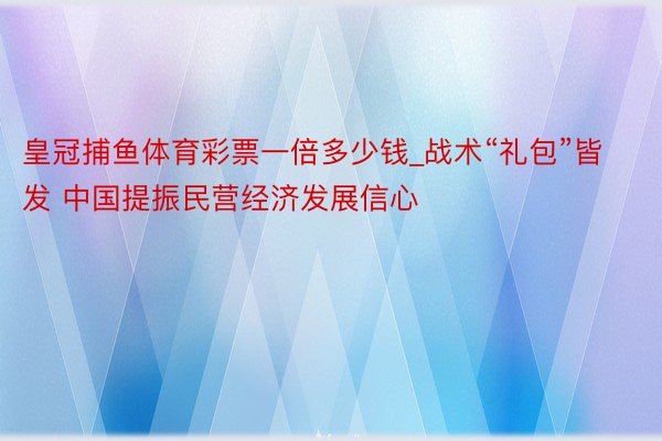 皇冠捕鱼体育彩票一倍多少钱_战术“礼包”皆发 中国提振民营经济发展信心