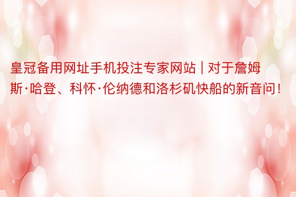 皇冠备用网址手机投注专家网站 | 对于詹姆斯·哈登、科怀·伦纳德和洛杉矶快船的新音问！