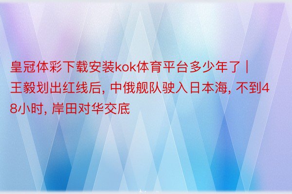 皇冠体彩下载安装kok体育平台多少年了 | 王毅划出红线后, 中俄舰队驶入日本海, 不到48小时, 岸田对华交底