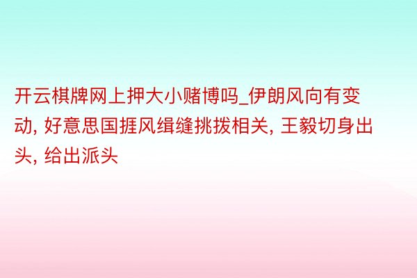 开云棋牌网上押大小赌博吗_伊朗风向有变动, 好意思国捱风缉缝挑拨相关, 王毅切身出头, 给出派头