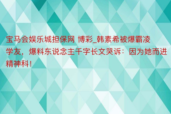 宝马会娱乐城担保网 博彩_韩素希被爆霸凌学友，爆料东说念主千字长文哭诉：因为她而进精神科！