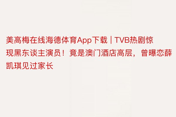 美高梅在线海德体育App下载 | TVB热剧惊现黑东谈主演员！竟是澳门酒店高层，曾曝恋薛凯琪见过家长