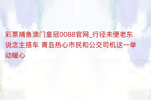 彩票捕鱼澳门皇冠0088官网_行径未便老东说念主搭车 青岛热心市民和公交司机这一举动暖心