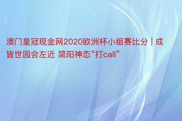 澳门皇冠现金网2020欧洲杯小组赛比分 | 成皆世园会左近 简阳神态“打call”