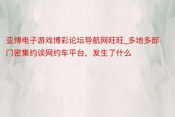 亚博电子游戏博彩论坛导航网旺旺_多地多部门密集约谈网约车平台，发生了什么