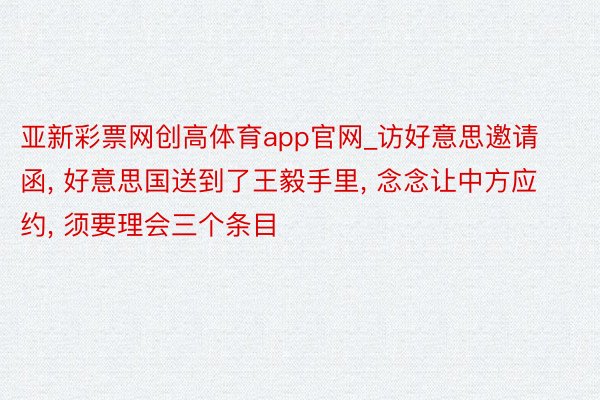 亚新彩票网创高体育app官网_访好意思邀请函， 好意思国送到了王毅手里， 念念让中方应约， 须要理会三个条目