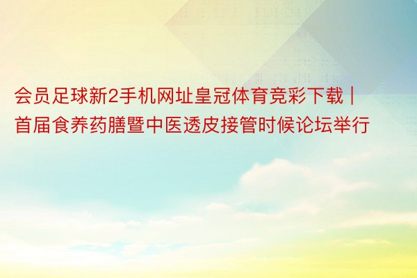 会员足球新2手机网址皇冠体育竞彩下载 | 首届食养药膳暨中医透皮接管时候论坛举行