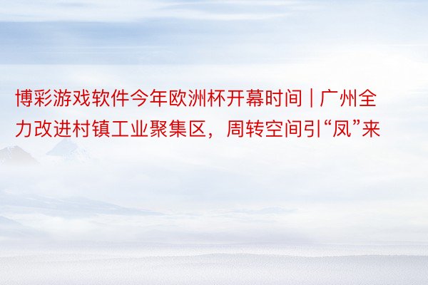 博彩游戏软件今年欧洲杯开幕时间 | 广州全力改进村镇工业聚集区，周转空间引“凤”来