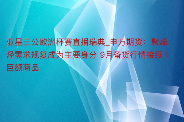 亚星三公欧洲杯赛直播瑞典_申万期货：聚烯烃需求规复成为主要身分 9月备货行情接续丨巨额商品