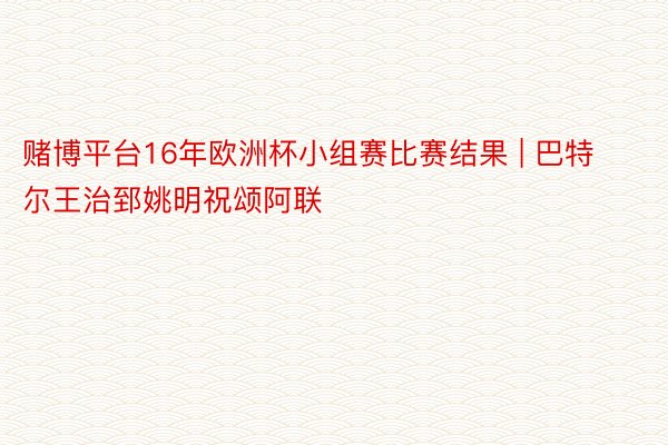 赌博平台16年欧洲杯小组赛比赛结果 | 巴特尔王治郅姚明祝颂阿联