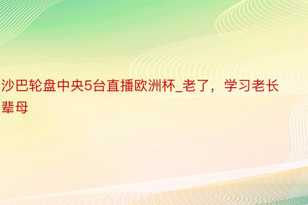 沙巴轮盘中央5台直播欧洲杯_老了，学习老长辈母