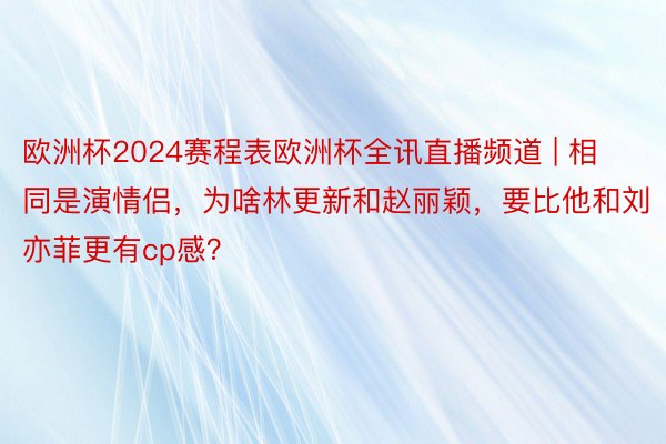 欧洲杯2024赛程表欧洲杯全讯直播频道 | 相同是演情侣，为啥林更新和赵丽颖，要比他和刘亦菲更有cp感？