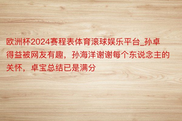 欧洲杯2024赛程表体育滚球娱乐平台_孙卓得益被网友有趣，孙海洋谢谢每个东说念主的关怀，卓宝总结已是满分