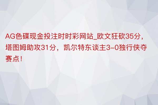 AG色碟现金投注时时彩网站_欧文狂砍35分，塔图姆助攻31分，凯尔特东谈主3-0独行侠夺赛点！