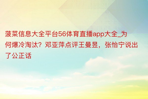 菠菜信息大全平台56体育直播app大全_为何爆冷淘汰？邓亚萍点评王曼昱，张怡宁说出了公正话