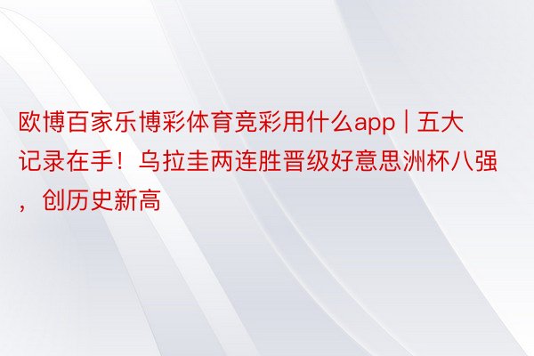 欧博百家乐博彩体育竞彩用什么app | 五大记录在手！乌拉圭两连胜晋级好意思洲杯八强，创历史新高