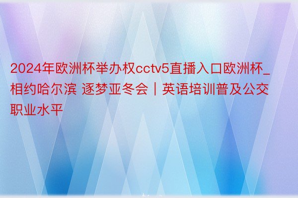 2024年欧洲杯举办权cctv5直播入口欧洲杯_相约哈尔滨 逐梦亚冬会｜英语培训普及公交职业水平