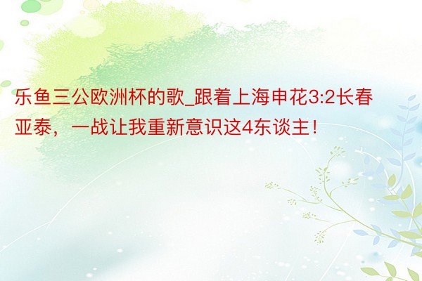 乐鱼三公欧洲杯的歌_跟着上海申花3:2长春亚泰，一战让我重新意识这4东谈主！