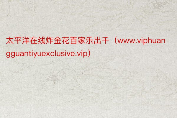 太平洋在线炸金花百家乐出千（www.viphuangguantiyuexclusive.vip）