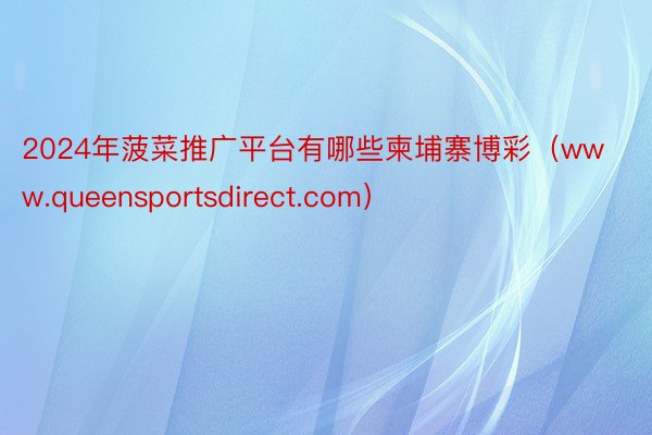 2024年菠菜推广平台有哪些柬埔寨博彩（www.queensportsdirect.com）