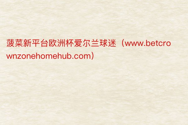 菠菜新平台欧洲杯爱尔兰球迷（www.betcrownzonehomehub.com）