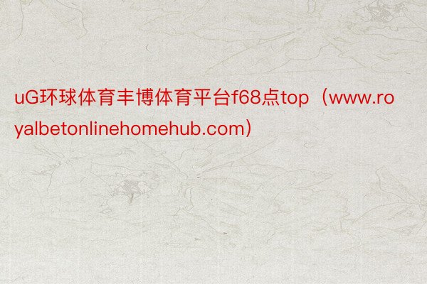 uG环球体育丰博体育平台f68点top（www.royalbetonlinehomehub.com）