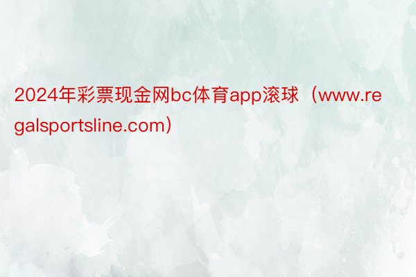 2024年彩票现金网bc体育app滚球（www.regalsportsline.com）