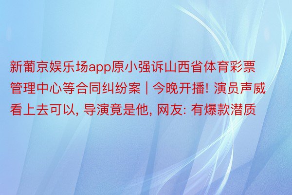 新葡京娱乐场app原小强诉山西省体育彩票管理中心等合同纠纷案 | 今晚开播! 演员声威看上去可以, 导演竟是他, 网友: 有爆款潜质