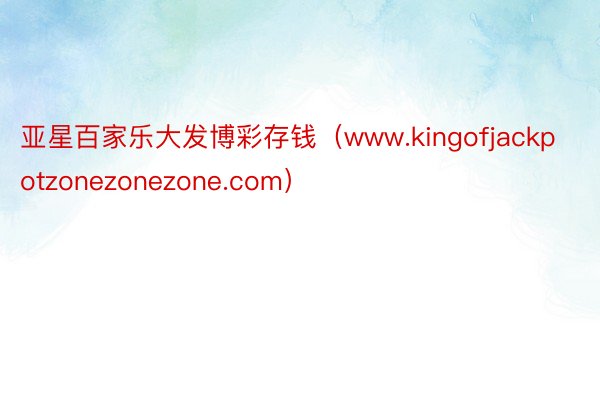 亚星百家乐大发博彩存钱（www.kingofjackpotzonezonezone.com）