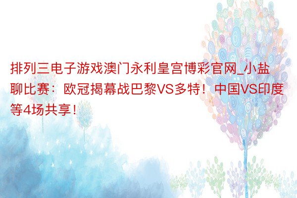 排列三电子游戏澳门永利皇宫博彩官网_小盐聊比赛：欧冠揭幕战巴黎VS多特！中国VS印度等4场共享！