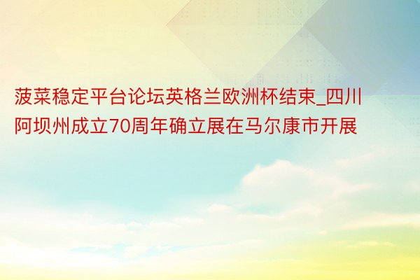 菠菜稳定平台论坛英格兰欧洲杯结束_四川阿坝州成立70周年确立展在马尔康市开展