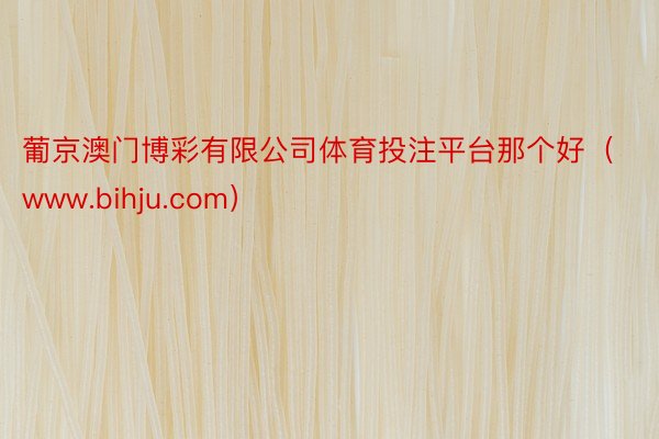 葡京澳门博彩有限公司体育投注平台那个好（www.bihju.com）