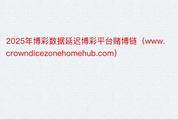 2025年博彩数据延迟博彩平台赌博链（www.crowndicezonehomehub.com）