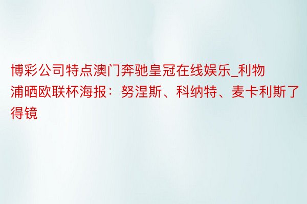 博彩公司特点澳门奔驰皇冠在线娱乐_利物浦晒欧联杯海报：努涅斯、科纳特、麦卡利斯了得镜