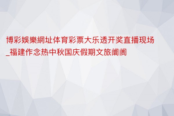 博彩娛樂網址体育彩票大乐透开奖直播现场_福建作念热中秋国庆假期文旅阛阓