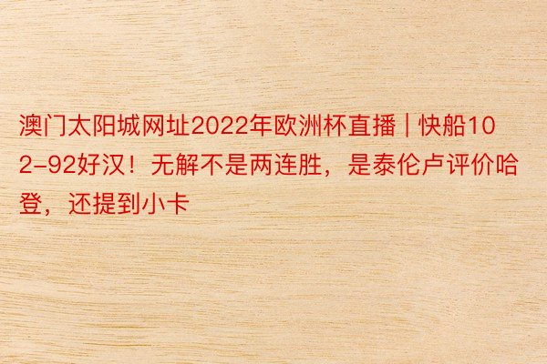 澳门太阳城网址2022年欧洲杯直播 | 快船102-92好汉！无解不是两连胜，是泰伦卢评价哈登，还提到小卡