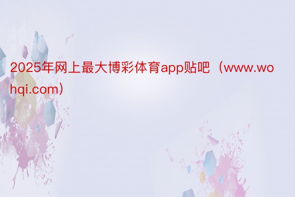 2025年网上最大博彩体育app贴吧（www.wohqi.com）