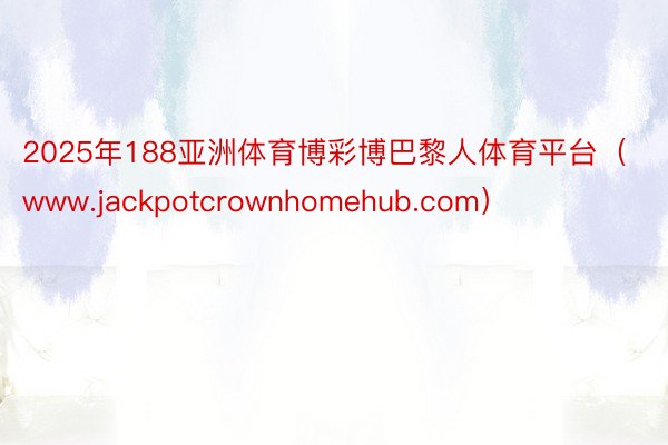 2025年188亚洲体育博彩博巴黎人体育平台（www.jackpotcrownhomehub.com）