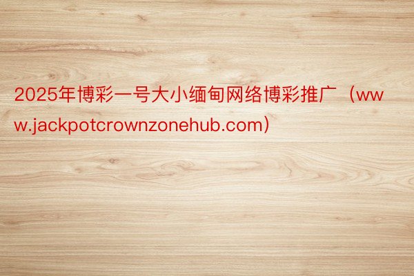 2025年博彩一号大小缅甸网络博彩推广（www.jackpotcrownzonehub.com）