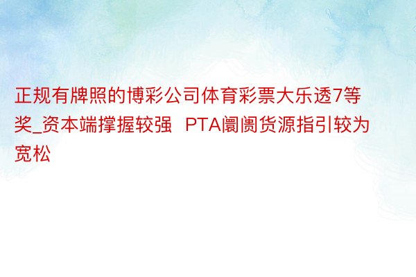 正规有牌照的博彩公司体育彩票大乐透7等奖_资本端撑握较强  PTA阛阓货源指引较为宽松